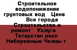 Строительное водопонижение грунтовых вод › Цена ­ 270 - Все города Строительство и ремонт » Услуги   . Татарстан респ.,Набережные Челны г.